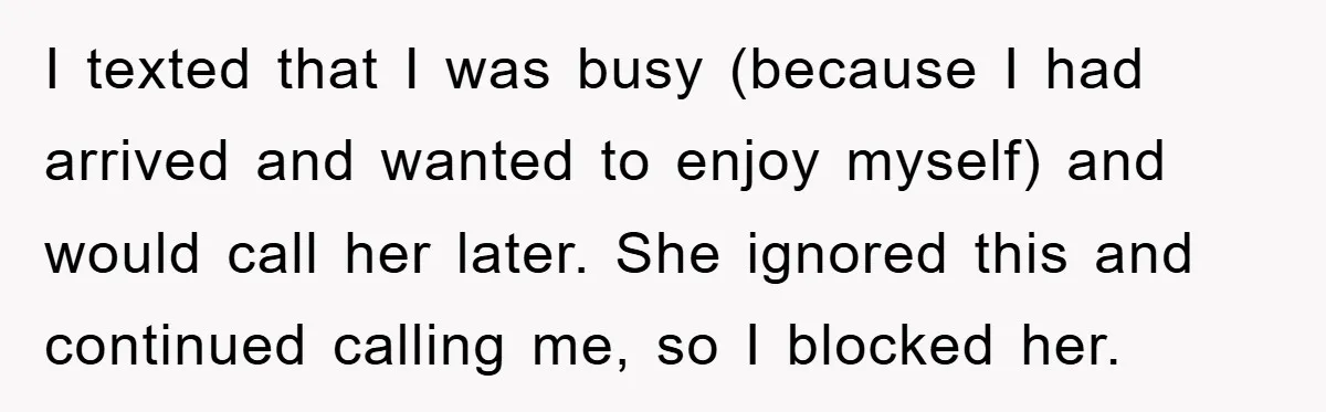 I texted that I was busy (because I had arrived and wanted to enjoy myself) and would call her later. She ignored this and continued calling me, so I blocked...