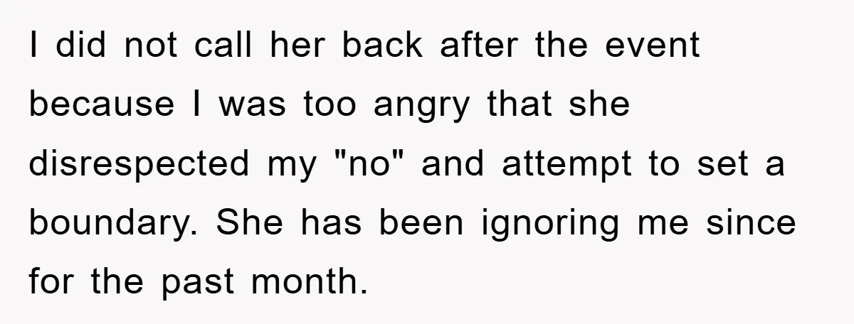 I did not call her back after the event because I was too angry that she disrespected my "no" and attempt to set a boundary. She has been ignoring me...