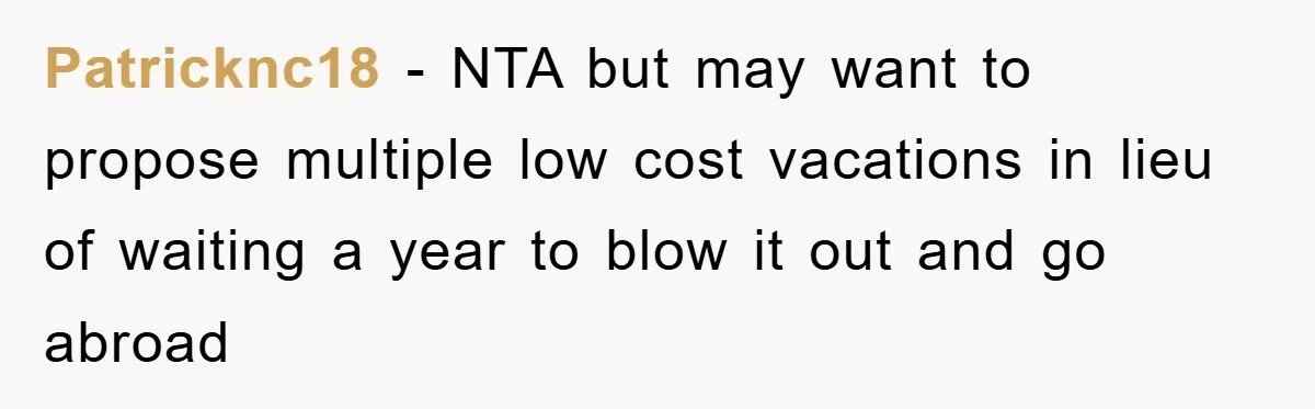 Patricknc18 − NTA but may want to propose multiple low cost vacations in lieu of waiting a year to blow it out and go abroad