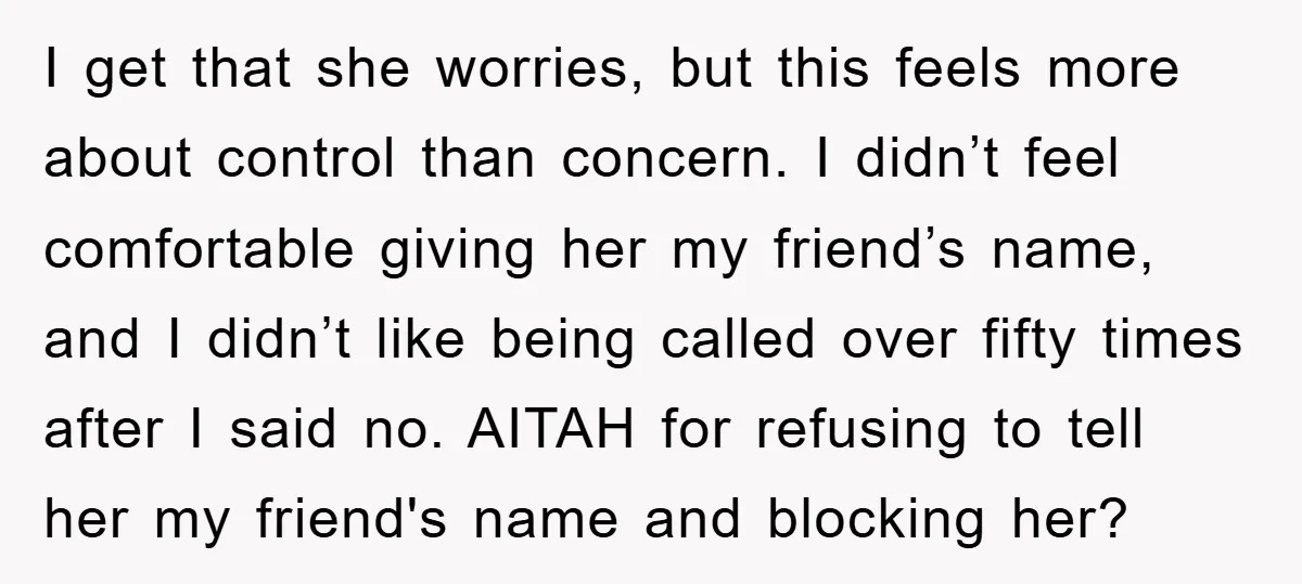 I get that she worries, but this feels more about control than concern. I didn’t feel comfortable giving her my friend’s name, and I didn’t like being called over fifty...