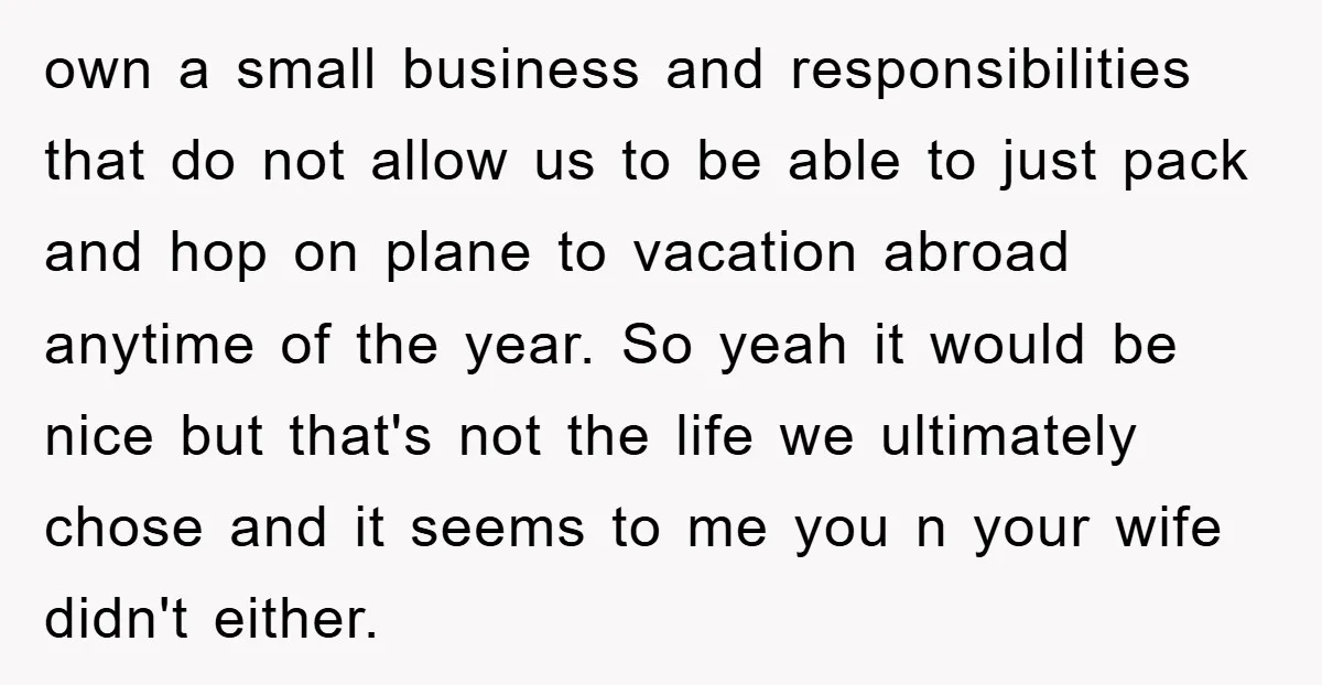 own a small business and responsibilities that do not allow us to be able to just pack and hop on plane to vacation abroad anytime of the year. So yeah...