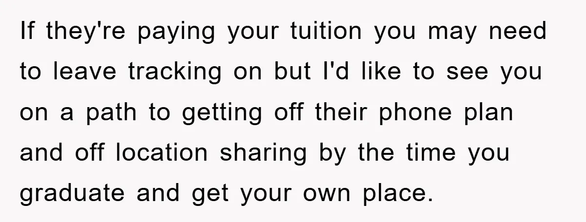 If they're paying your tuition you may need to leave tracking on but I'd like to see you on a path to getting off their phone plan and off location...