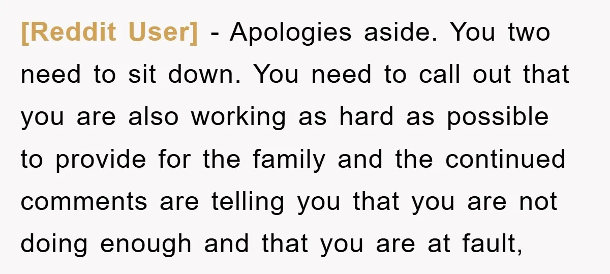 [Reddit User] − Apologies aside. You two need to sit down. You need to call out that you are also working as hard as possible to provide for the family...