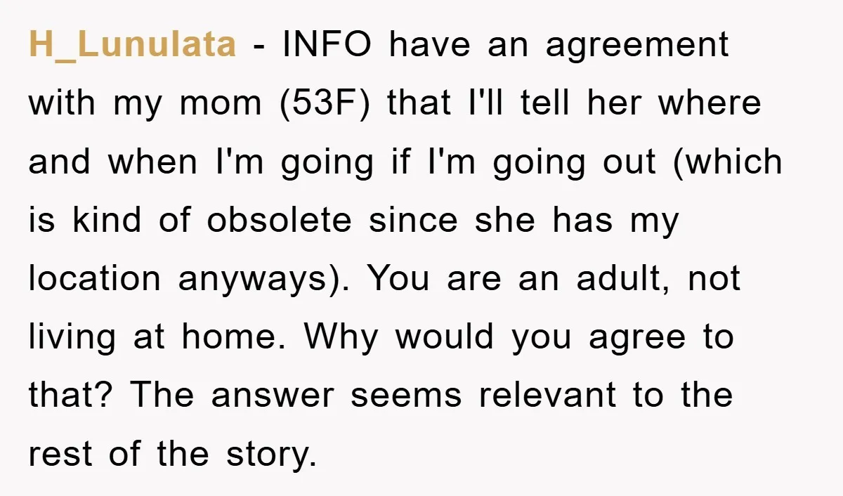 H_Lunulata − INFO have an agreement with my mom (53F) that I'll tell her where and when I'm going if I'm going out (which is kind of obsolete since she...