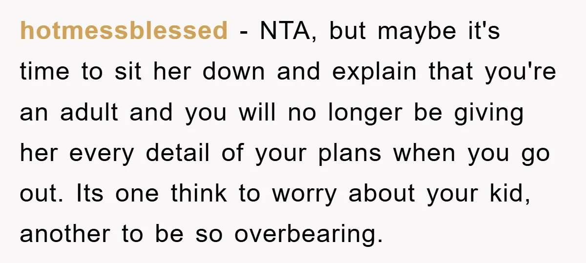 hotmessblessed − NTA, but maybe it's time to sit her down and explain that you're an adult and you will no longer be giving her every detail of your plans...