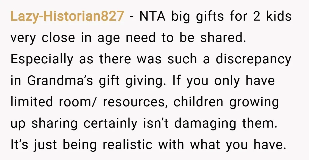 Lazy-Historian827 − NTA big gifts for 2 kids very close in age need to be shared. Especially as there was such a discrepancy in Grandma’s gift giving. If you only...