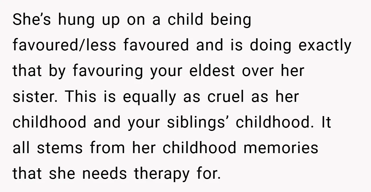 She’s hung up on a child being favoured/less favoured and is doing exactly that by favouring your eldest over her sister. This is equally as cruel as her childhood and...
