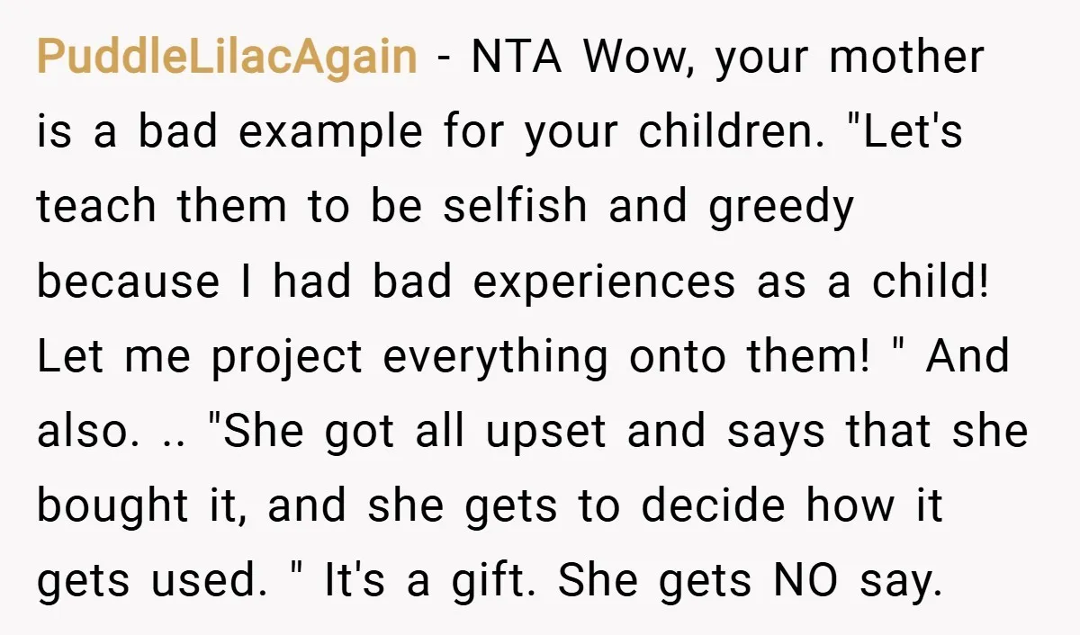 PuddleLilacAgain − NTA Wow, your mother is a bad example for your children. "Let's teach them to be selfish and greedy because I had bad experiences as a child! Let...