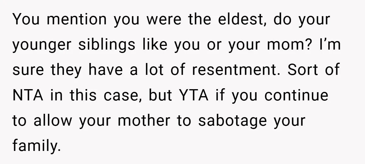 You mention you were the eldest, do your younger siblings like you or your mom? I’m sure they have a lot of resentment. Sort of NTA in this case, but...