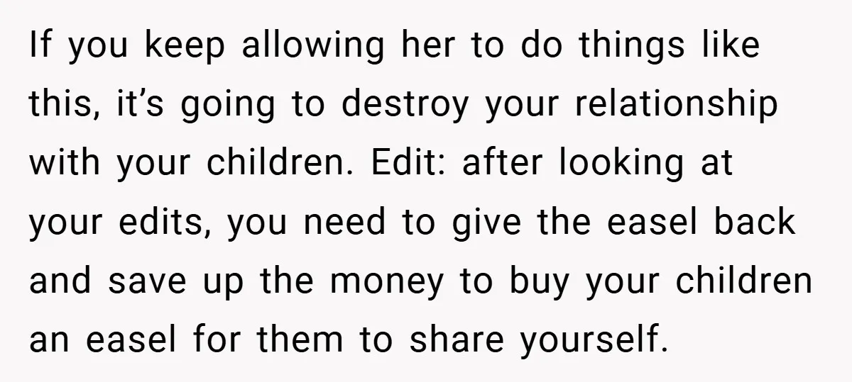 If you keep allowing her to do things like this, it’s going to destroy your relationship with your children. Edit: after looking at your edits, you need to give the...
