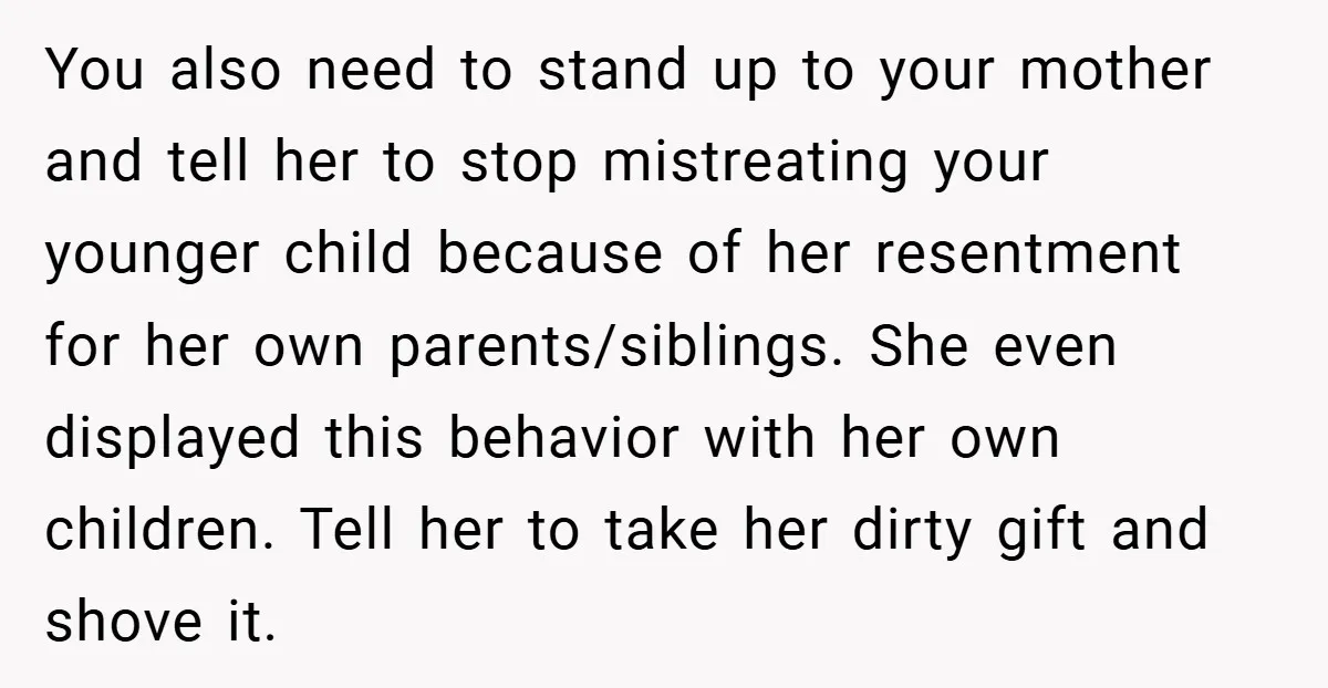 You also need to stand up to your mother and tell her to stop mistreating your younger child because of her resentment for her own parents/siblings. She even displayed this...