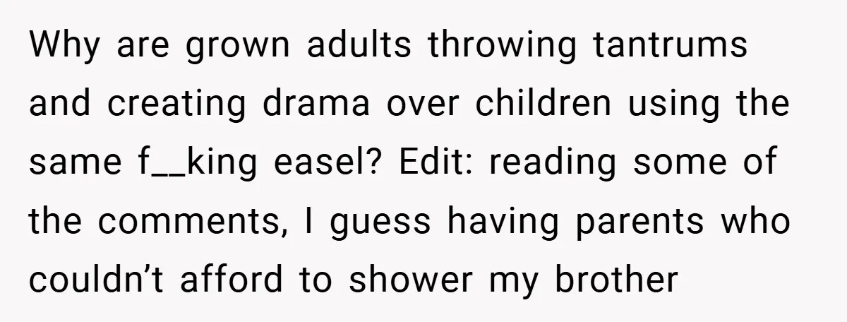 Why are grown adults throwing tantrums and creating drama over children using the same f__king easel? Edit: reading some of the comments, I guess having parents who couldn’t afford to...