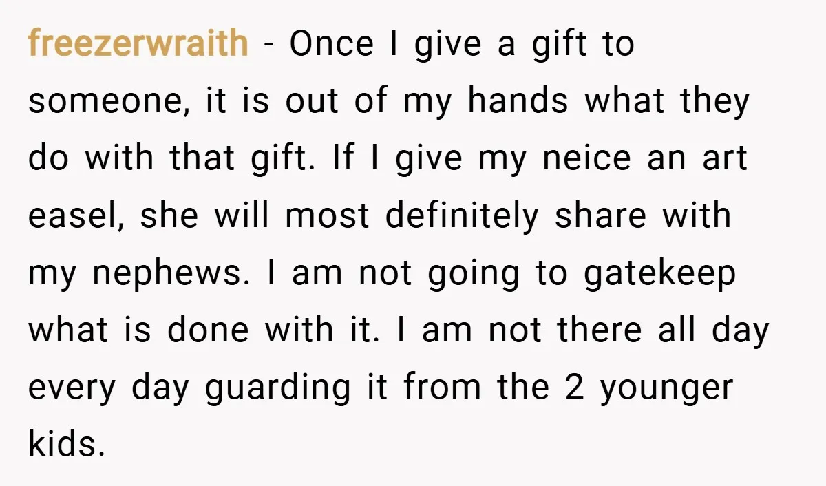 freezerwraith − Once I give a gift to someone, it is out of my hands what they do with that gift. If I give my neice an art easel, she...