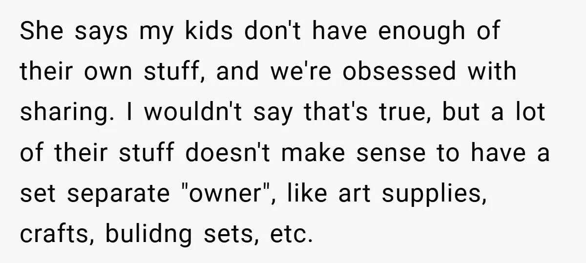 She says my kids don't have enough of their own stuff, and we're obsessed with sharing. I wouldn't say that's true, but a lot of their stuff doesn't make sense...