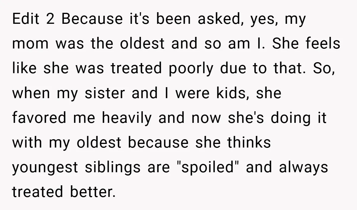 Edit 2 Because it's been asked, yes, my mom was the oldest and so am I. She feels like she was treated poorly due to that. So, when my sister...
