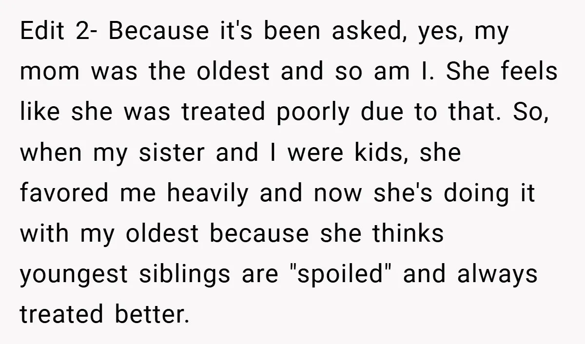 Edit 2- Because it's been asked, yes, my mom was the oldest and so am I. She feels like she was treated poorly due to that. So, when my sister...