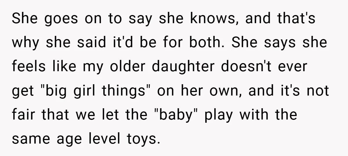 She goes on to say she knows, and that's why she said it'd be for both. She says she feels like my older daughter doesn't ever get "big girl things"...