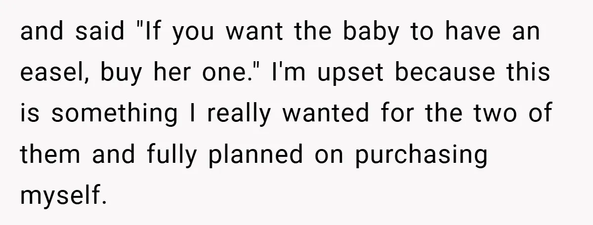 and said "If you want the baby to have an easel, buy her one." I'm upset because this is something I really wanted for the two of them and fully...