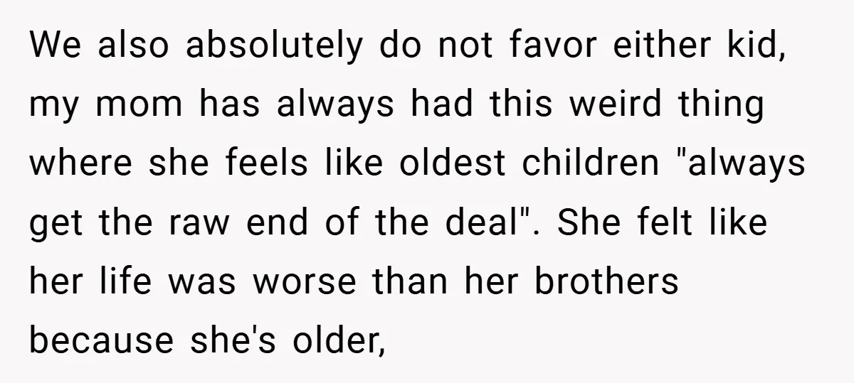 We also absolutely do not favor either kid, my mom has always had this weird thing where she feels like oldest children "always get the raw end of the deal"....