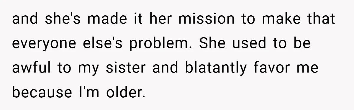 and she's made it her mission to make that everyone else's problem. She used to be awful to my sister and blatantly favor me because I'm older.