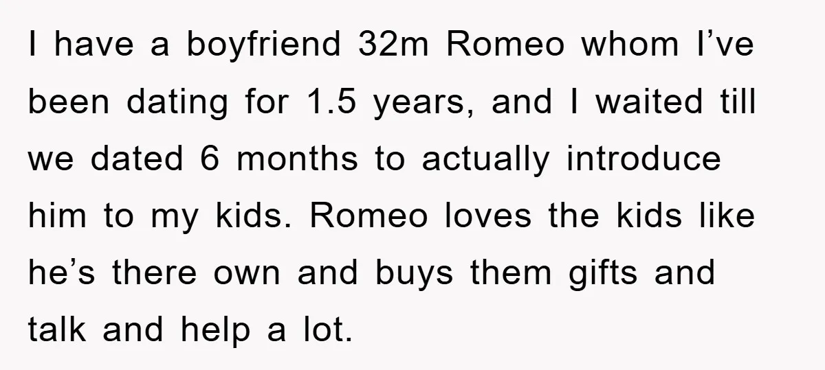 I have a boyfriend 32m Romeo whom I’ve been dating for 1.5 years, and I waited till we dated 6 months to actually introduce him to my kids. Romeo loves...