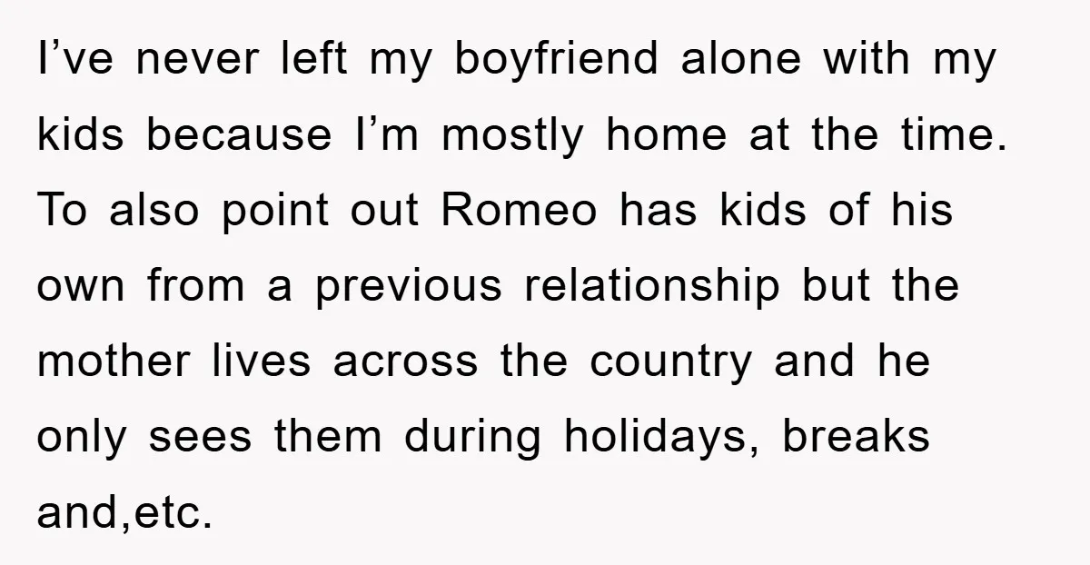 I’ve never left my boyfriend alone with my kids because I’m mostly home at the time. To also point out Romeo has kids of his own from a previous relationship...