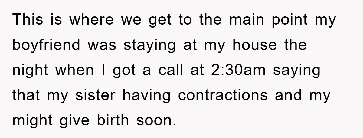This is where we get to the main point my boyfriend was staying at my house the night when I got a call at 2:30am saying that my sister having...