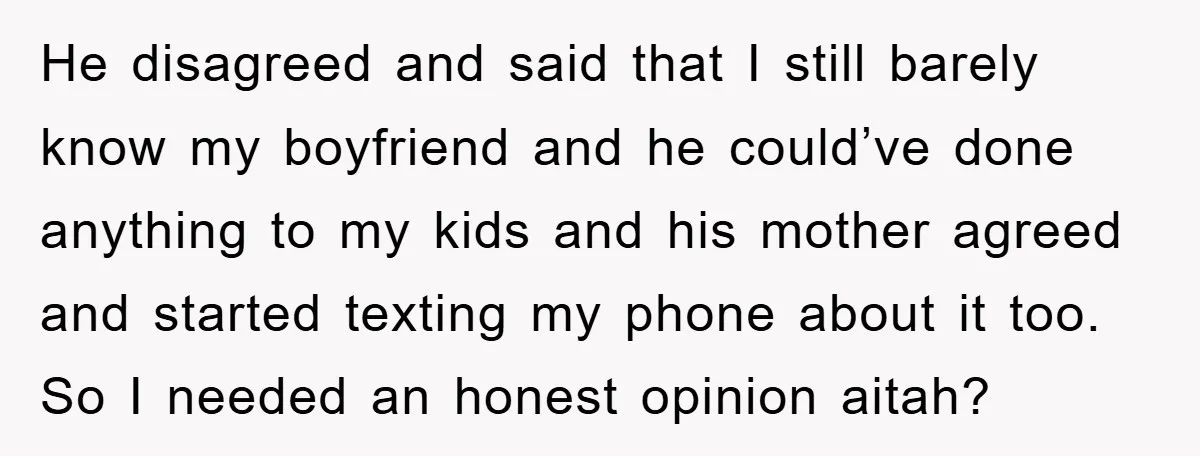 He disagreed and said that I still barely know my boyfriend and he could’ve done anything to my kids and his mother agreed and started texting my phone about it...