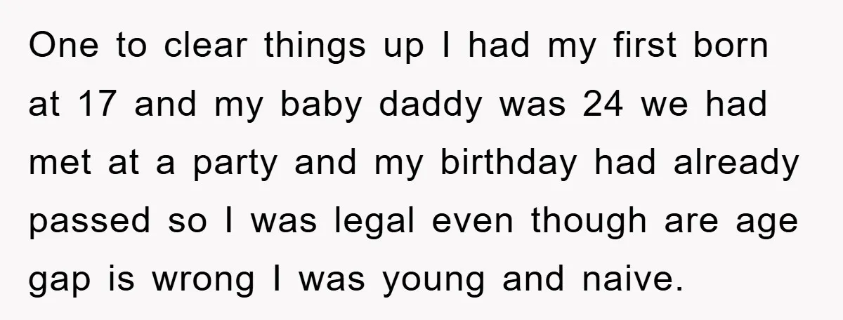 One to clear things up I had my first born at 17 and my baby daddy was 24 we had met at a party and my birthday had already passed...
