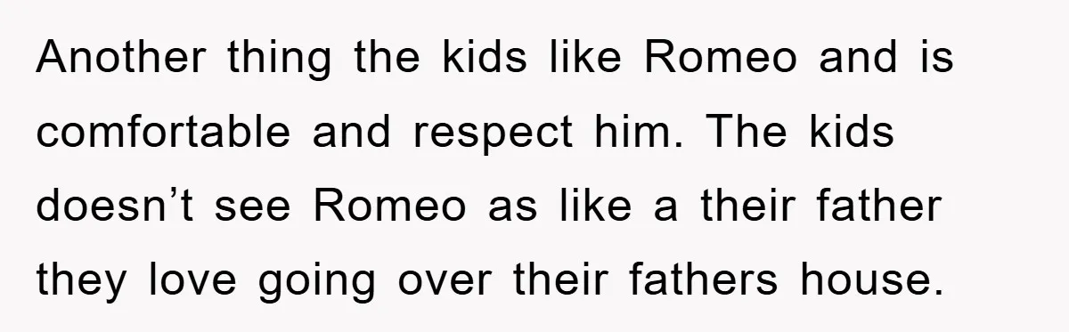 Another thing the kids like Romeo and is comfortable and respect him. The kids doesn’t see Romeo as like a their father they love going over their fathers house.