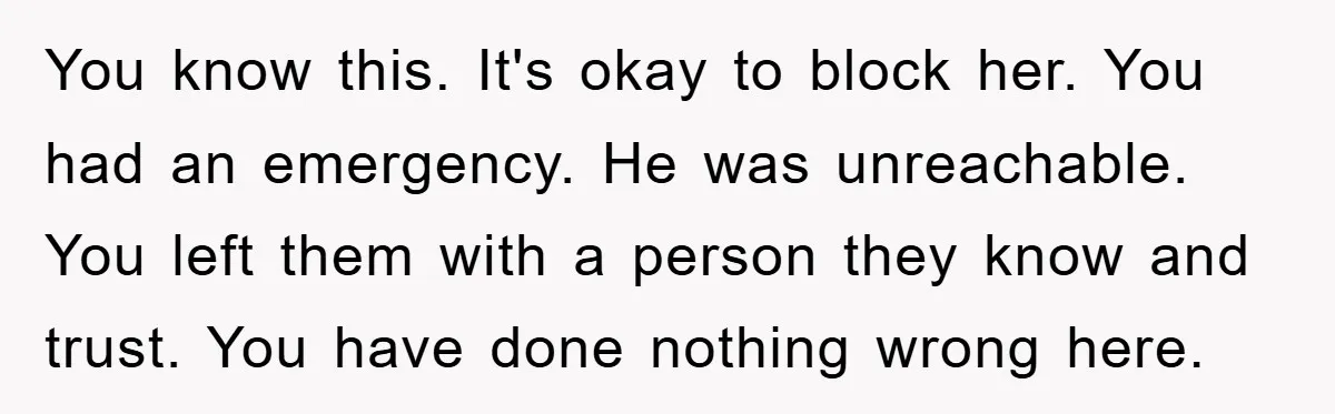 You know this. It's okay to block her. You had an emergency. He was unreachable. You left them with a person they know and trust. You have done nothing wrong...