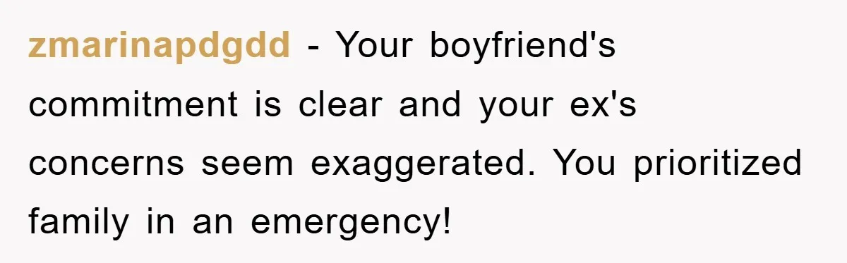 zmarinapdgdd − Your boyfriend's commitment is clear and your ex's concerns seem exaggerated. You prioritized family in an emergency!