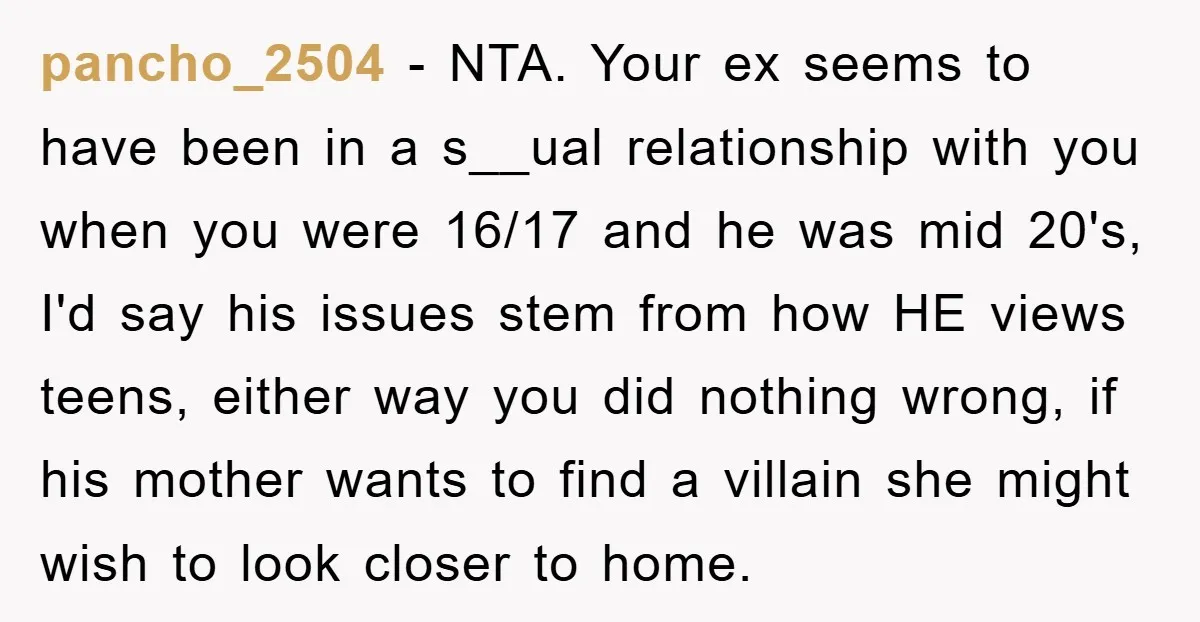 pancho_2504 − NTA. Your ex seems to have been in a s__ual relationship with you when you were 16/17 and he was mid 20's, I'd say his issues stem from...