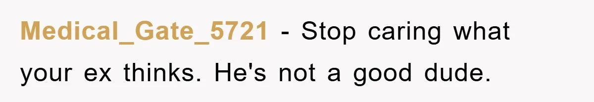 Medical_Gate_5721 − Stop caring what your ex thinks. He's not a good dude.