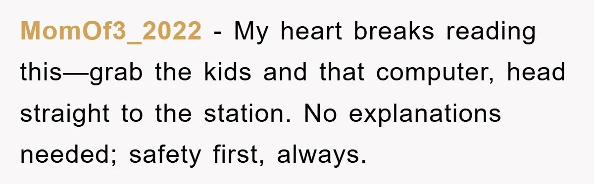 MomOf3_2022 − My heart breaks reading this—grab the kids and that computer, head straight to the station. No explanations needed; safety first, always.