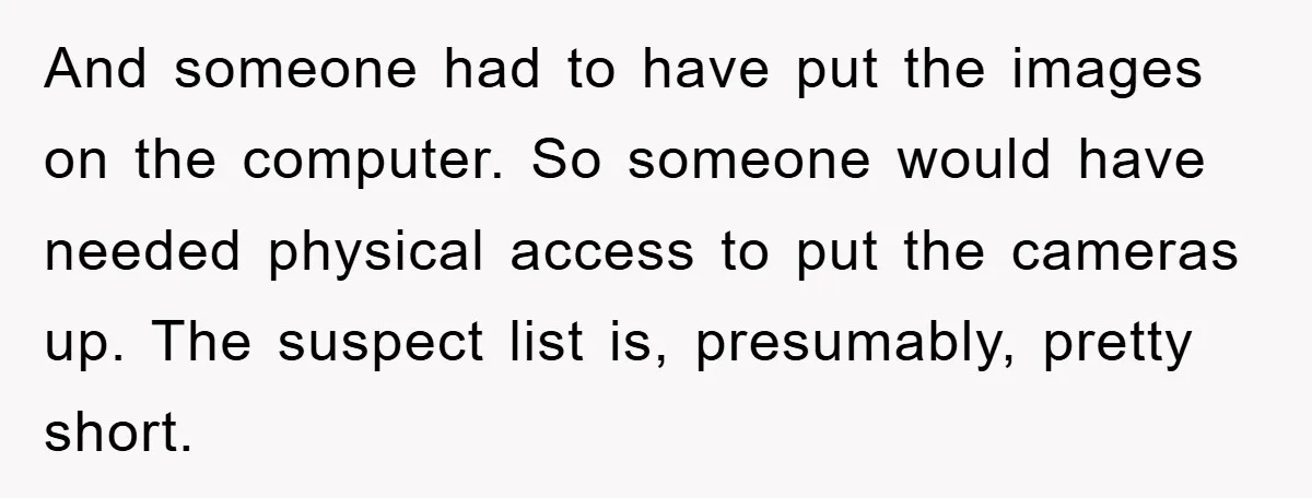 And someone had to have put the images on the computer. So someone would have needed physical access to put the cameras up. The suspect list is, presumably, pretty short.