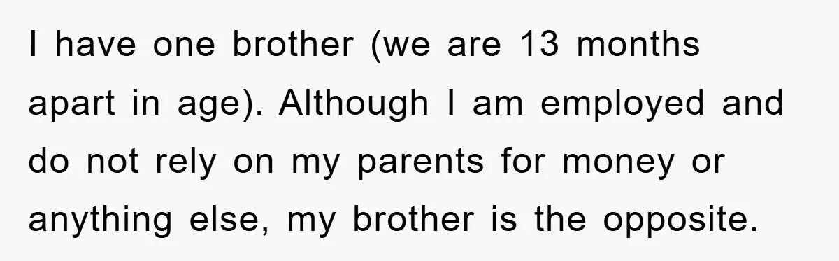 I have one brother (we are 13 months apart in age). Although I am employed and do not rely on my parents for money or anything else, my brother is...