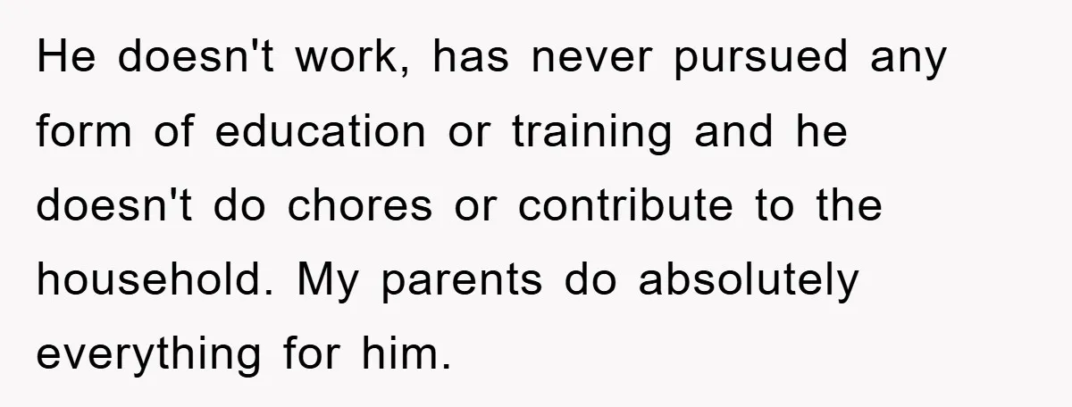 He doesn't work, has never pursued any form of education or training and he doesn't do chores or contribute to the household. My parents do absolutely everything for him.