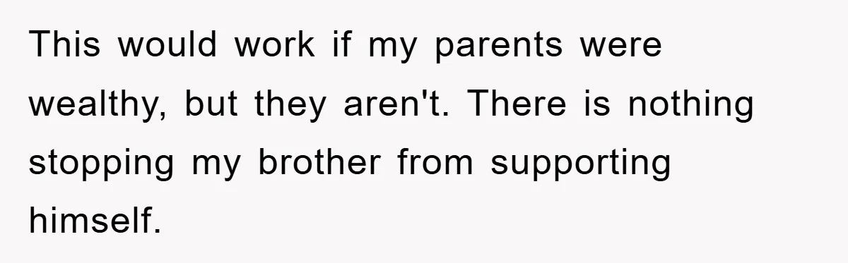 This would work if my parents were wealthy, but they aren't. There is nothing stopping my brother from supporting himself.