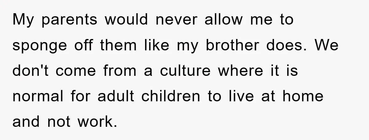 My parents would never allow me to sponge off them like my brother does. We don't come from a culture where it is normal for adult children to live at...