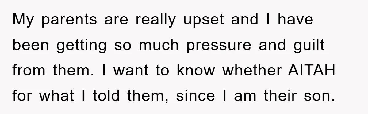 My parents are really upset and I have been getting so much pressure and guilt from them. I want to know whether AITAH for what I told them, since I...