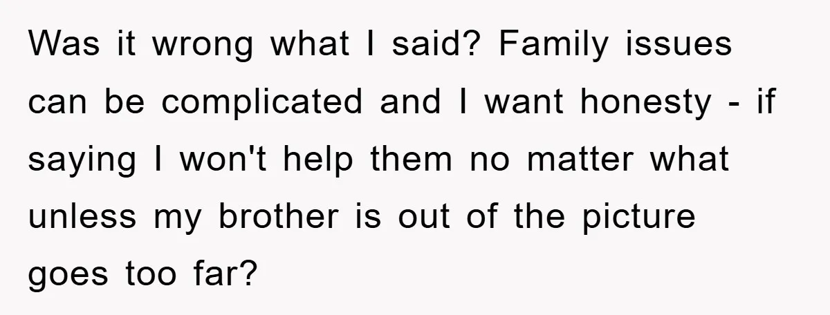 Was it wrong what I said? Family issues can be complicated and I want honesty - if saying I won't help them no matter what unless my brother is out...