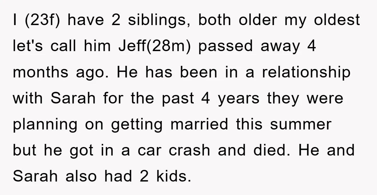 I (23f) have 2 siblings, both older my oldest let's call him Jeff(28m) passed away 4 months ago. He has been in a relationship with Sarah for the past 4...