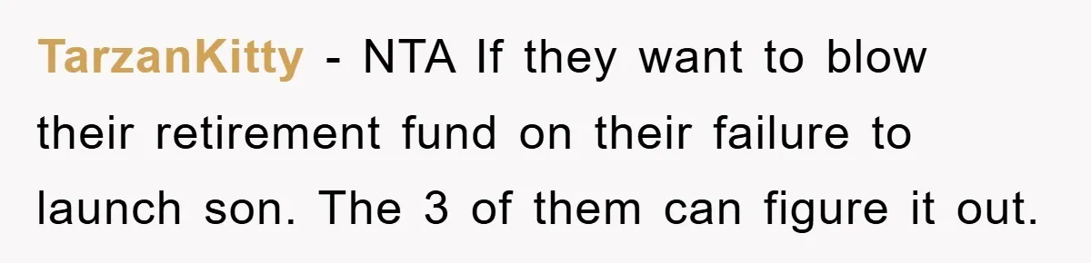 TarzanKitty − NTA If they want to blow their retirement fund on their failure to launch son. The 3 of them can figure it out.