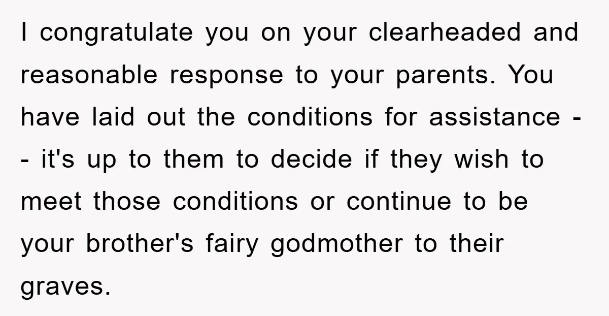 I congratulate you on your clearheaded and reasonable response to your parents. You have laid out the conditions for assistance -- it's up to them to decide if they wish...