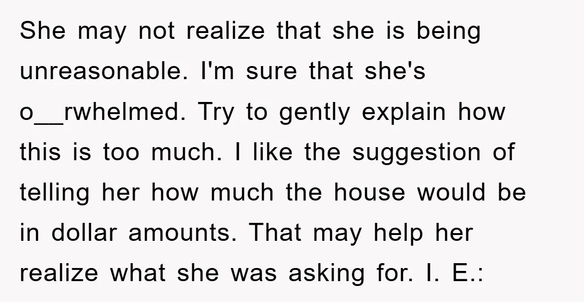 She may not realize that she is being unreasonable. I'm sure that she's o__rwhelmed. Try to gently explain how this is too much. I like the suggestion of telling her...