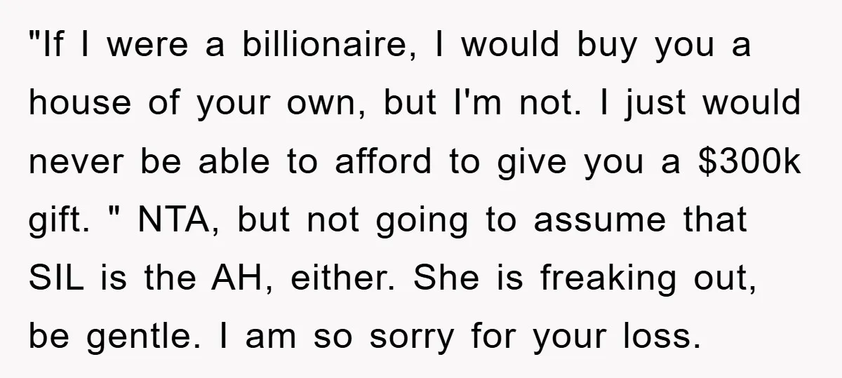 "If I were a billionaire, I would buy you a house of your own, but I'm not. I just would never be able to afford to give you a $300k...