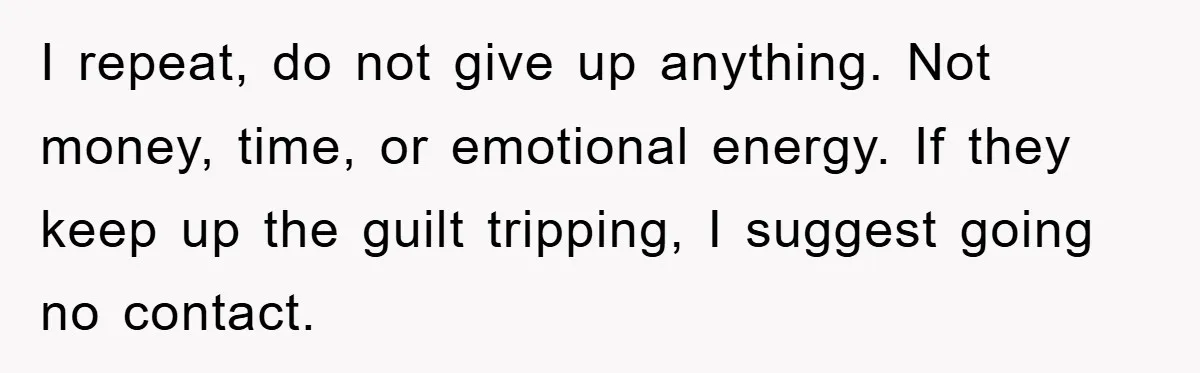 I repeat, do not give up anything. Not money, time, or emotional energy. If they keep up the guilt tripping, I suggest going no contact.
