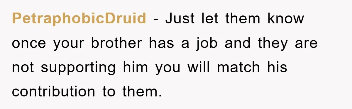 PetraphobicDruid − Just let them know once your brother has a job and they are not supporting him you will match his contribution to them.