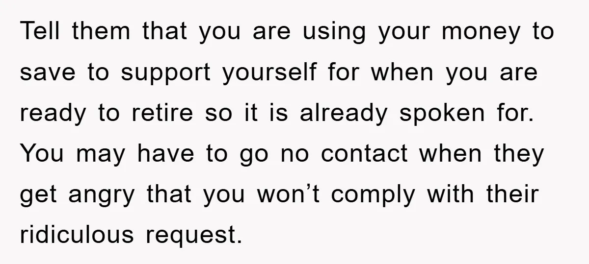 Tell them that you are using your money to save to support yourself for when you are ready to retire so it is already spoken for. You may have to...